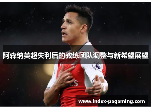 阿森纳英超失利后的教练团队调整与新希望展望