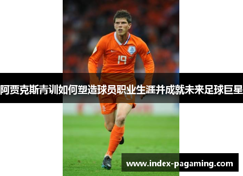 阿贾克斯青训如何塑造球员职业生涯并成就未来足球巨星 阿贾克斯青训如何塑造球员职业生涯并成就未来足球巨星