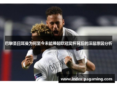 巴黎圣日耳曼为何至今未能捧起欧冠奖杯背后的深层原因分析 巴黎圣日耳曼为何至今未能捧起欧冠奖杯背后的深层原因分析