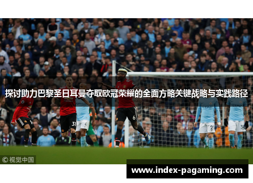 探讨助力巴黎圣日耳曼夺取欧冠荣耀的全面方略关键战略与实践路径 探讨助力巴黎圣日耳曼夺取欧冠荣耀的全面方略关键战略与实践路径