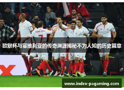 欧联杯与塞维利亚的传奇渊源揭秘不为人知的历史篇章 欧联杯与塞维利亚的传奇渊源揭秘不为人知的历史篇章