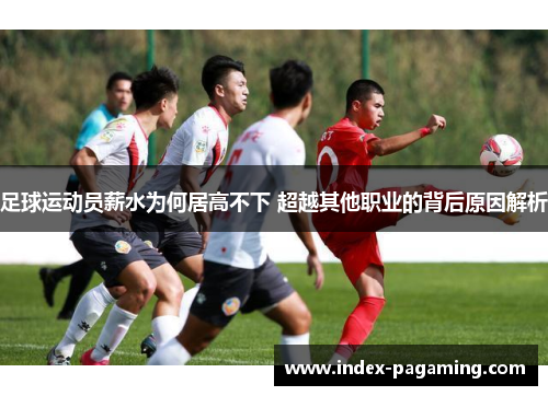 足球运动员薪水为何居高不下 超越其他职业的背后原因解析