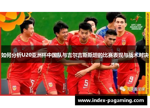 如何分析U20亚洲杯中国队与吉尔吉斯斯坦的比赛表现与战术对决