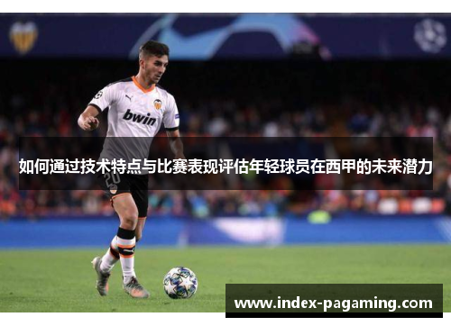 如何通过技术特点与比赛表现评估年轻球员在西甲的未来潜力