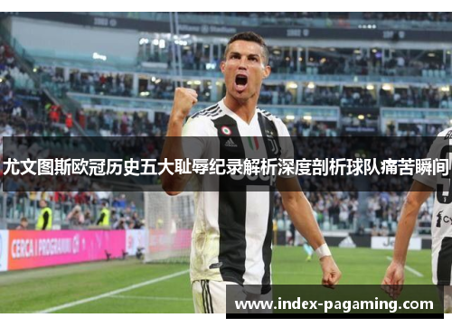 尤文图斯欧冠历史五大耻辱纪录解析深度剖析球队痛苦瞬间