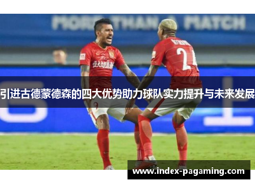 引进古德蒙德森的四大优势助力球队实力提升与未来发展