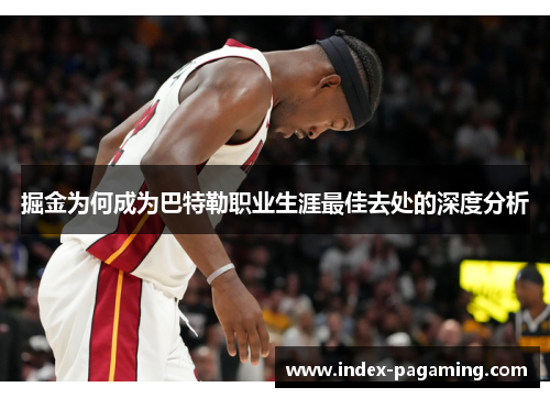 掘金为何成为巴特勒职业生涯最佳去处的深度分析 掘金为何成为巴特勒职业生涯最佳去处的深度分析