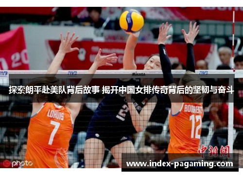 探索朗平赴美队背后故事 揭开中国女排传奇背后的坚韧与奋斗