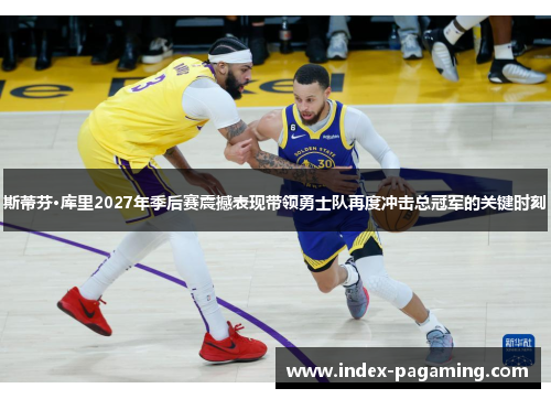 斯蒂芬·库里2027年季后赛震撼表现带领勇士队再度冲击总冠军的关键时刻