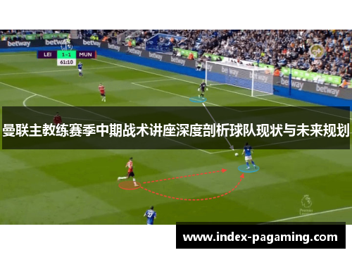 曼联主教练赛季中期战术讲座深度剖析球队现状与未来规划