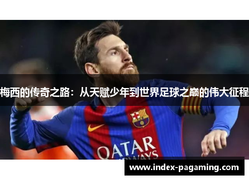 梅西的传奇之路：从天赋少年到世界足球之巅的伟大征程