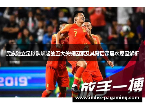 民族独立足球队崛起的五大关键因素及其背后深层次原因解析