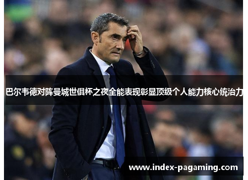 巴尔韦德对阵曼城世俱杯之夜全能表现彰显顶级个人能力核心统治力
