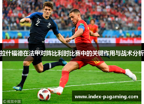 拉什福德在法甲对阵比利时比赛中的关键作用与战术分析