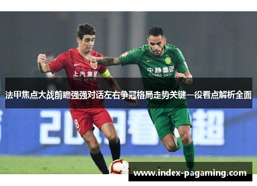 法甲焦点大战前瞻强强对话左右争冠格局走势关键一役看点解析全面