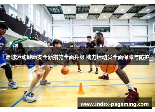 篮球运动健康安全新措施全面升级 助力运动员全面保障与防护