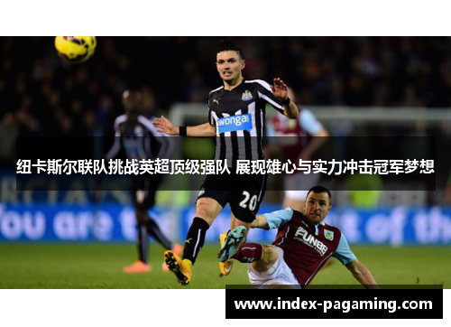 纽卡斯尔联队挑战英超顶级强队 展现雄心与实力冲击冠军梦想