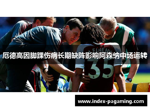 厄德高因脚踝伤病长期缺阵影响阿森纳中场运转