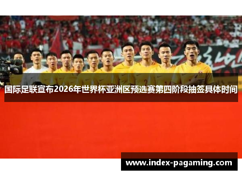 国际足联宣布2026年世界杯亚洲区预选赛第四阶段抽签具体时间 国际足联宣布2026年世界杯亚洲区预选赛第四阶段抽签具体时间