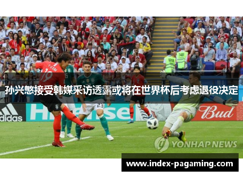 孙兴慜接受韩媒采访透露或将在世界杯后考虑退役决定 孙兴慜接受韩媒采访透露或将在世界杯后考虑退役决定