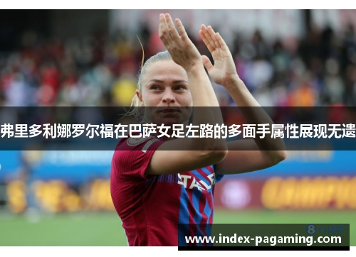 弗里多利娜罗尔福在巴萨女足左路的多面手属性展现无遗 弗里多利娜罗尔福在巴萨女足左路的多面手属性展现无遗