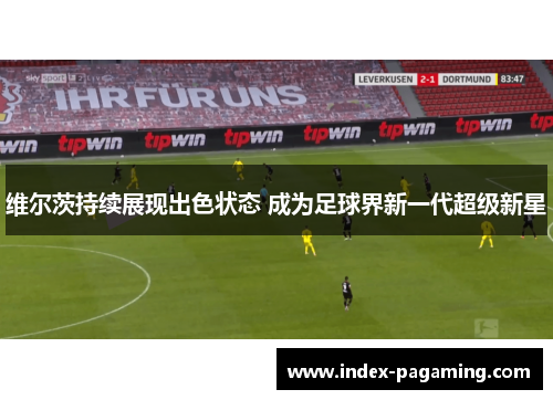 维尔茨持续展现出色状态 成为足球界新一代超级新星 维尔茨持续展现出色状态 成为足球界新一代超级新星