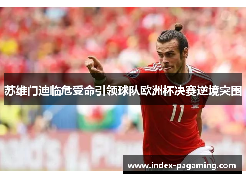 苏维门迪临危受命引领球队欧洲杯决赛逆境突围