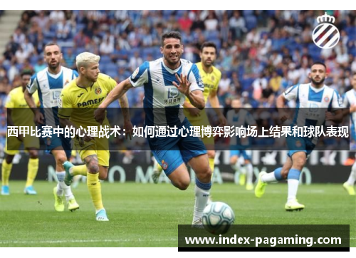 西甲比赛中的心理战术:如何通过心理博弈影响场上结果和球队表现 西甲比赛中的心理战术:如何通过心理博弈影响场上结果和球队表现