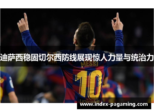 迪萨西稳固切尔西防线展现惊人力量与统治力