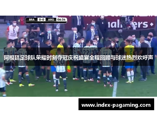 阿根廷足球队荣耀时刻夺冠庆祝盛宴全程回顾与球迷热烈欢呼声
