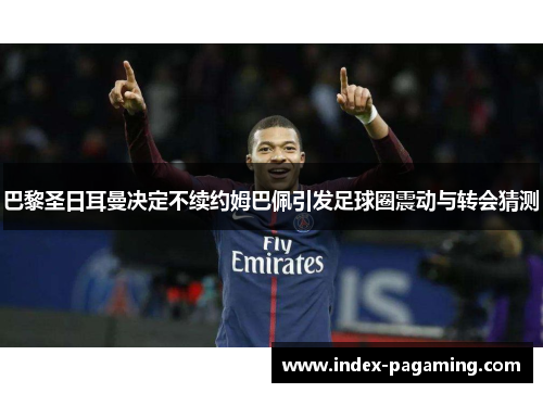 巴黎圣日耳曼决定不续约姆巴佩引发足球圈震动与转会猜测 巴黎圣日耳曼决定不续约姆巴佩引发足球圈震动与转会猜测