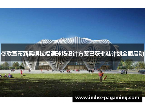 曼联宣布新奥德拉福德球场设计方案已获批准计划全面启动