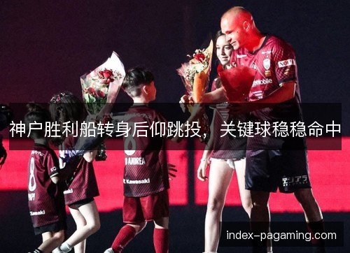 神户胜利船转身后仰跳投，关键球稳稳命中