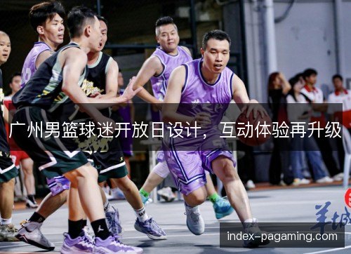 广州男篮球迷开放日设计，互动体验再升级