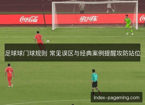 足球球门球规则 常见误区与经典案例提醒攻防站位 足球球门球规则 常见误区与经典案例提醒攻防站位