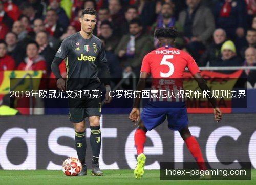 2019年欧冠尤文对马竞：C罗模仿西蒙尼庆祝动作的规则边界