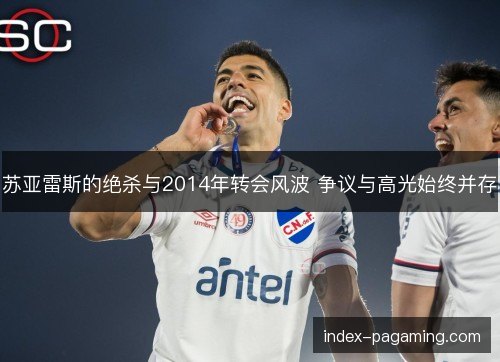苏亚雷斯的绝杀与2014年转会风波 争议与高光始终并存