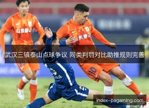 武汉三镇泰山点球争议 同类判罚对比助推规则完善
